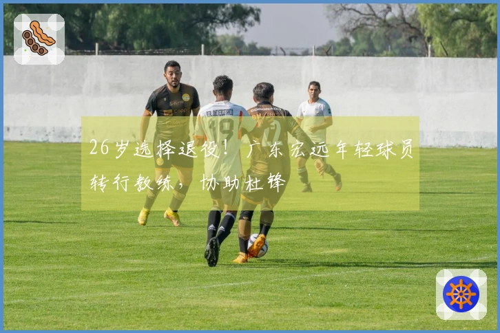 26岁选择退役！广东宏远年轻球员转行教练，协助杜锋