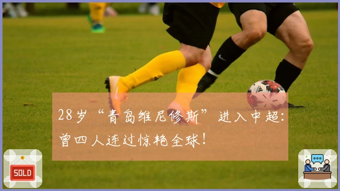 28岁“青岛维尼修斯”进入中超：曾四人连过惊艳全球！