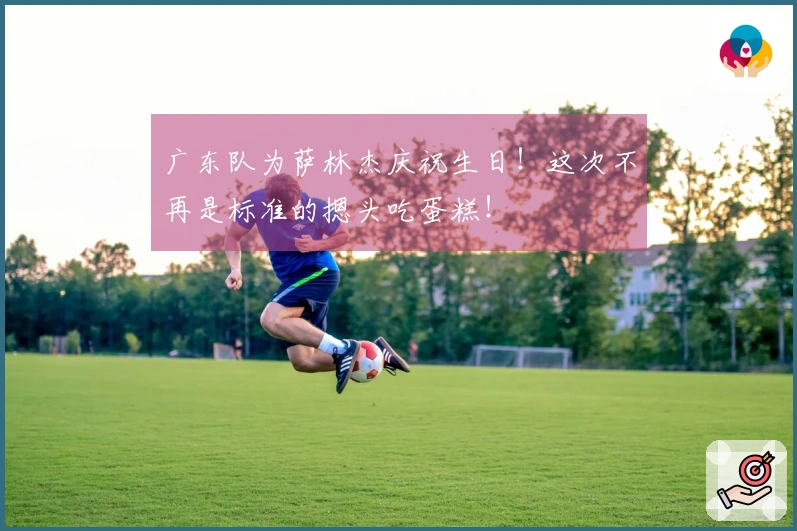广东队为萨林杰庆祝生日！这次不再是标准的摁头吃蛋糕！