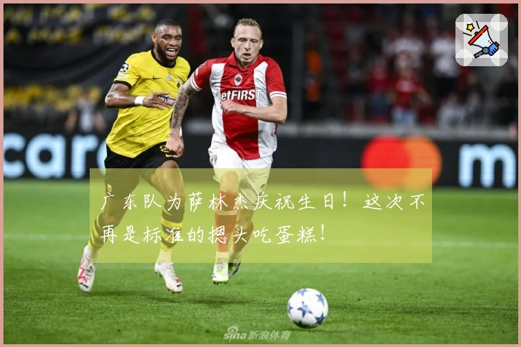 广东队为萨林杰庆祝生日！这次不再是标准的摁头吃蛋糕！