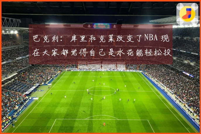 巴克利：库里和克莱改变了NBA 现在大家都觉得自己是水花能轻松投三分