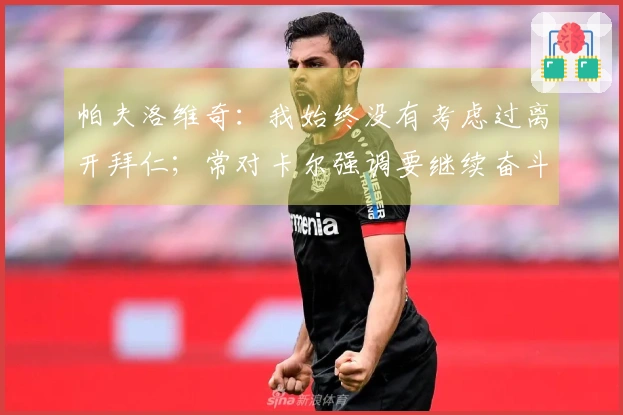 帕夫洛维奇：我始终没有考虑过离开拜仁；常对卡尔强调要继续奋斗