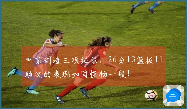 申京创造三项纪录，26分13篮板11助攻的表现如同怪物一般！