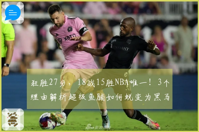 狂胜27分，18战15胜NBA唯一！3个理由解析超级鱼腩如何蜕变为黑马妥妥的实力证明