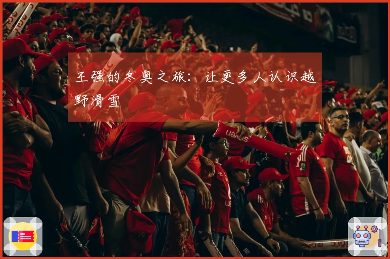 王强的冬奥之旅：让更多人认识越野滑雪