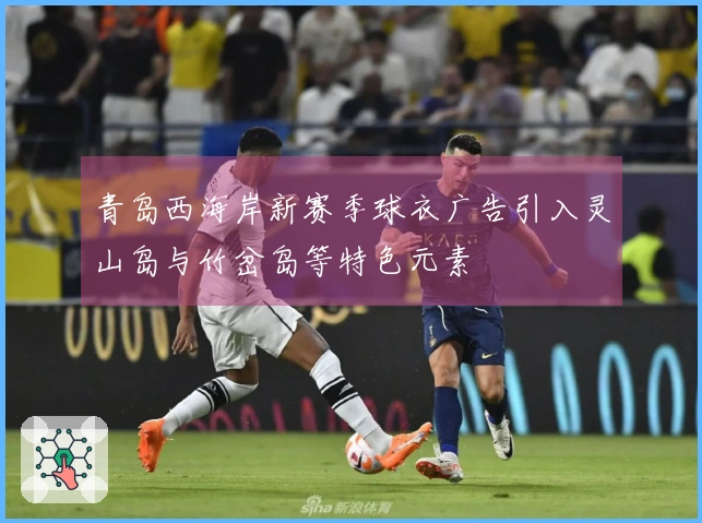 青岛西海岸新赛季球衣广告引入灵山岛与竹岔岛等特色元素