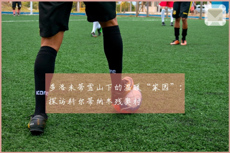 多洛米蒂雪山下的温暖“家园”：探访科尔蒂纳冬残奥村