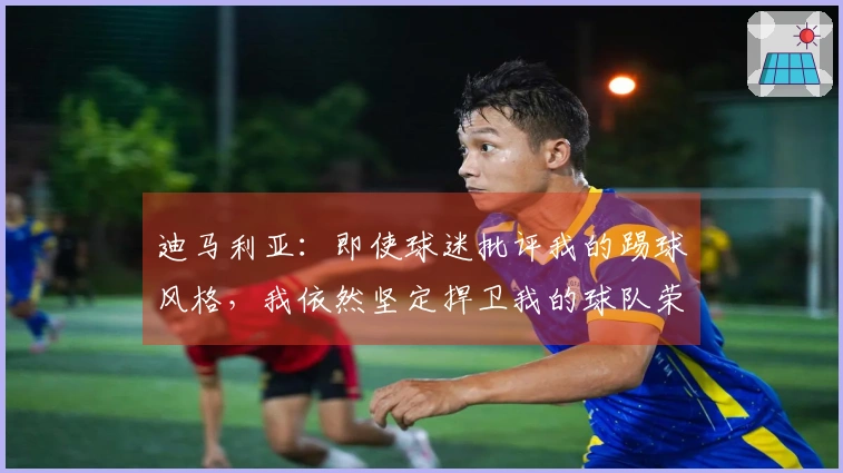 迪马利亚：即使球迷批评我的踢球风格，我依然坚定捍卫我的球队荣誉