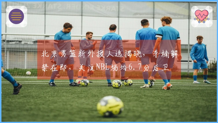 北京男篮新外援人选揭晓，李楠解禁在即，关注NBL场均6.7分后卫