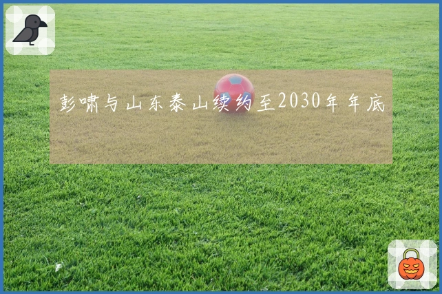彭啸与山东泰山续约至2030年年底