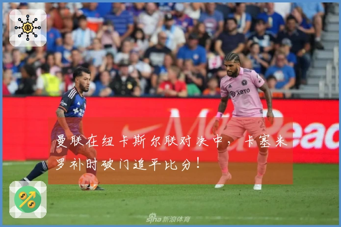 曼联在纽卡斯尔联对决中，卡塞米罗补时破门追平比分！