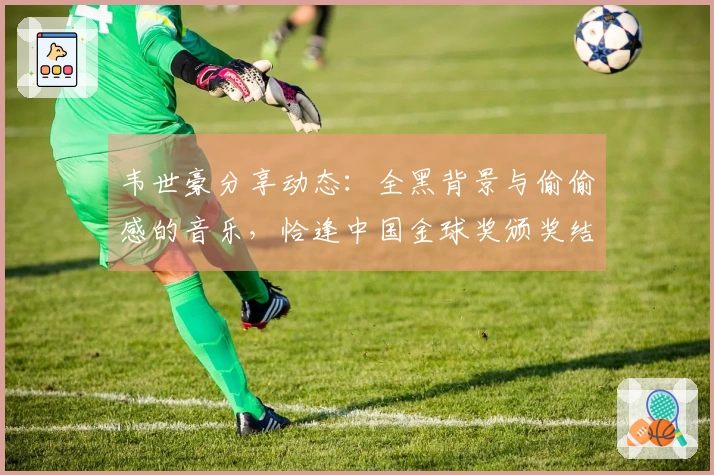 韦世豪分享动态：全黑背景与偷偷感的音乐，恰逢中国金球奖颁奖结束