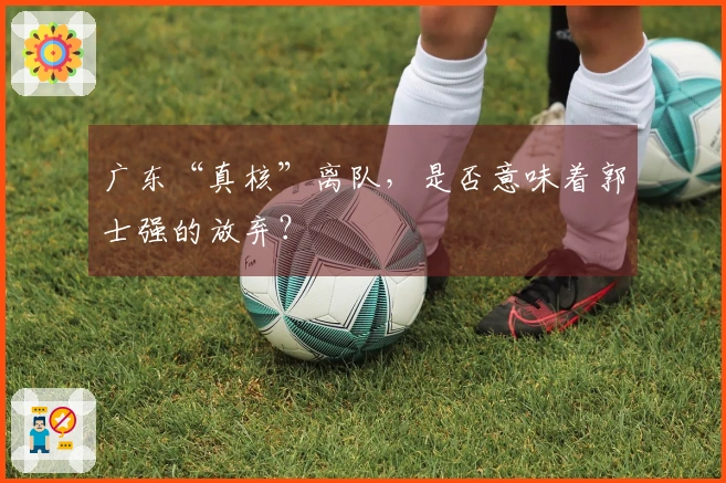 广东“真核”离队，是否意味着郭士强的放弃？
