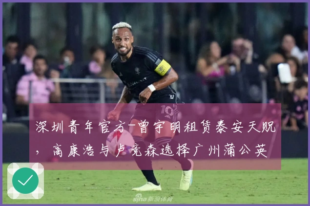 深圳青年官方-曾宇明租赁泰安天贶，高康浩与卢竞森选择广州蒲公英