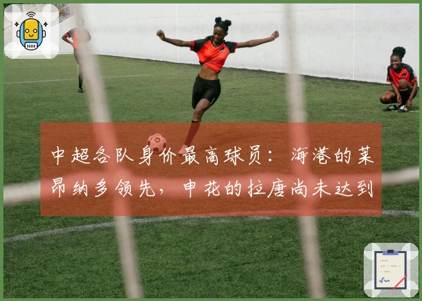 中超各队身价最高球员：海港的莱昂纳多领先，申花的拉唐尚未达到顶峰