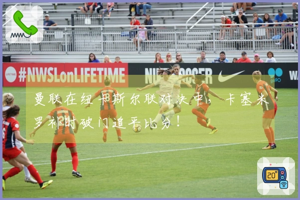 曼联在纽卡斯尔联对决中，卡塞米罗补时破门追平比分！