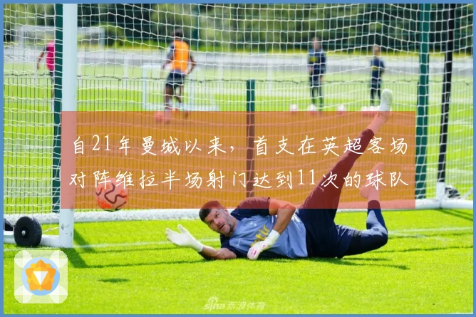 自21年曼城以来，首支在英超客场对阵维拉半场射门达到11次的球队是切尔西