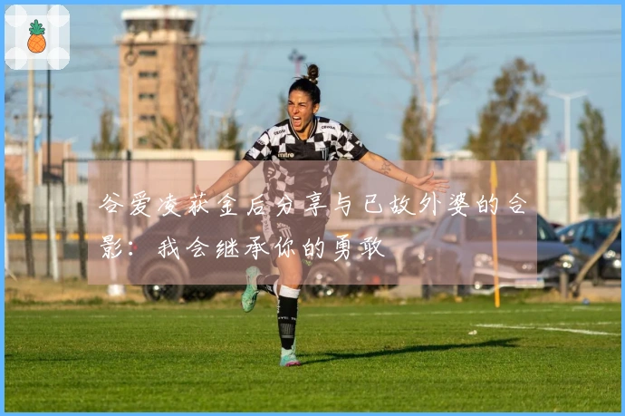 谷爱凌获金后分享与已故外婆的合影：我会继承你的勇敢