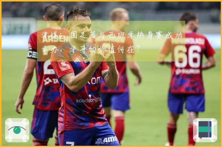 津媒：国足若与西班牙热身赛成功举办，学习的价值何在？