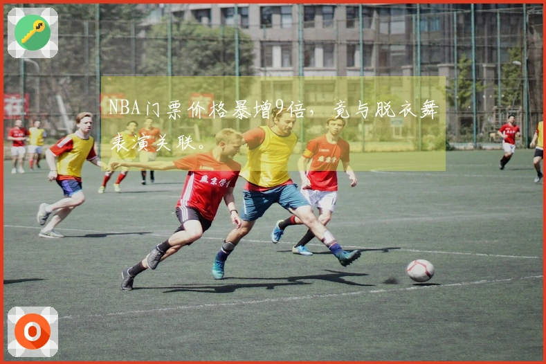 NBA门票价格暴增9倍，竟与脱衣舞表演关联。