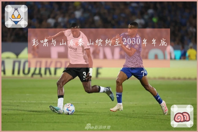 彭啸与山东泰山续约至2030年年底