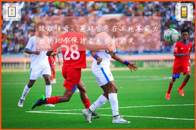 致敬传奇，英超官方在本轮赛前为出场纪录保持者米尔纳颁奖