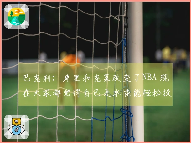 巴克利：库里和克莱改变了NBA 现在大家都觉得自己是水花能轻松投三分