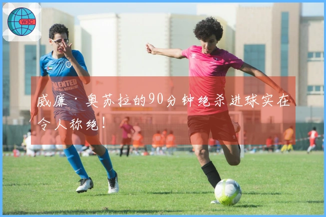 威廉·奥苏拉的90分钟绝杀进球实在令人称绝！